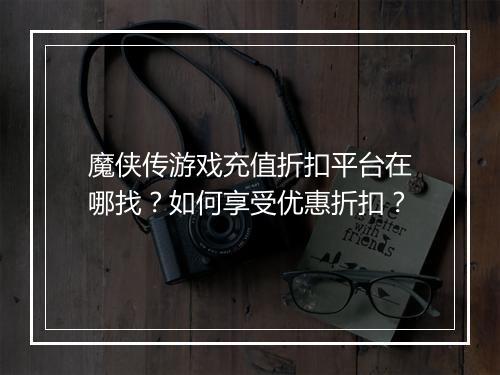 魔侠传游戏充值折扣平台在哪找?如何享受优惠折扣?