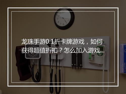 龙珠手游0.1折卡牌游戏,如何获得超值折扣?怎么加入游戏?