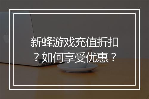 新蜂游戏充值折扣?如何享受优惠?