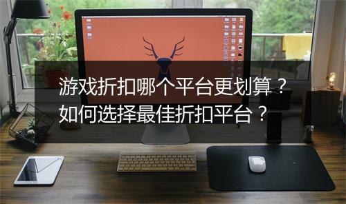 游戏折扣哪个平台更划算?如何选择最佳折扣平台?