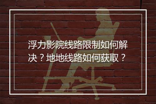 浮力影院线路限制如何解决?地地线路如何获取?