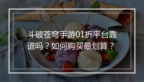 斗破苍穹手游01折平台靠谱吗？如何购买最划算？