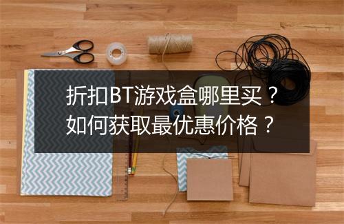 折扣BT游戏盒哪里买?如何获取最优惠价格?