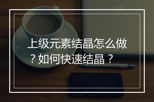 上级元素结晶怎么做？如何快速结晶？