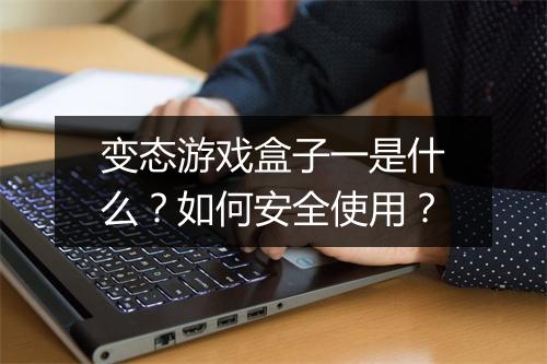 变态游戏盒子一是什么?如何安全使用?