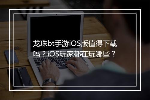 龙珠bt手游iOS版值得下载吗?iOS玩家都在玩哪些?