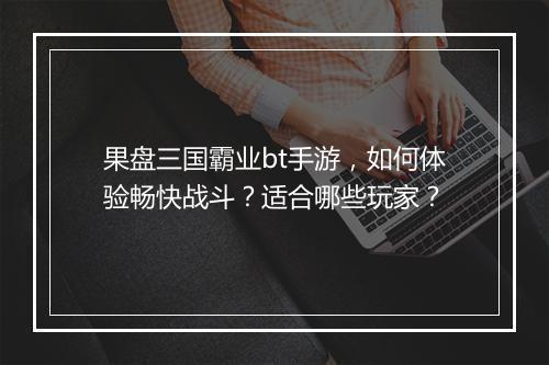 果盘三国霸业bt手游,如何体验畅快战斗?适合哪些玩家?
