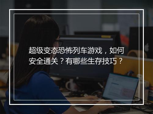 超级变态恐怖列车游戏,如何安全通关?有哪些生存技巧?
