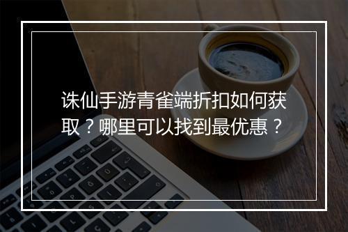 诛仙手游青雀端折扣如何获取？哪里可以找到最优惠？