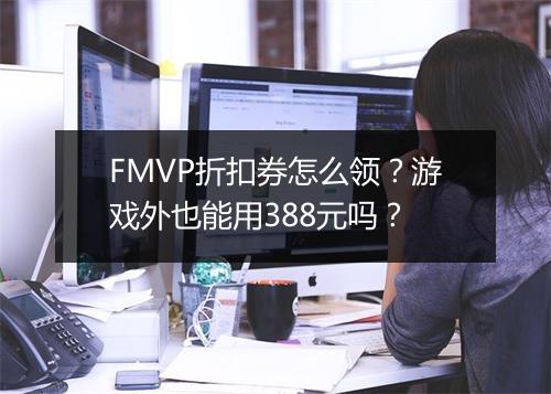 FMVP折扣券怎么领？游戏外也能用388元吗？