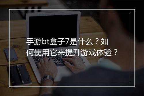 手游bt盒子7是什么?如何使用它来提升游戏体验?