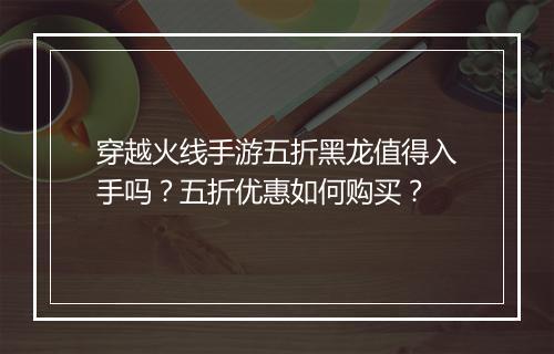 穿越火线手游五折黑龙值得入手吗?五折优惠如何购买?