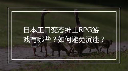 日本工口变态绅士RPG游戏有哪些?如何避免沉迷?