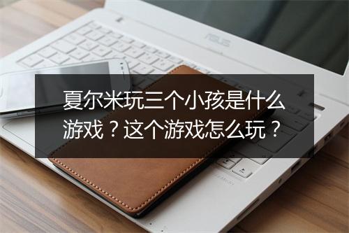 夏尔米玩三个小孩是什么游戏?这个游戏怎么玩?