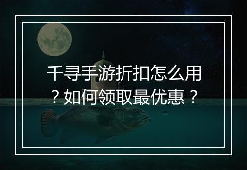 千寻手游折扣怎么用?如何领取最优惠?
