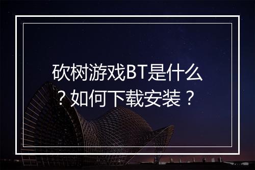 砍树游戏BT是什么?如何下载安装?