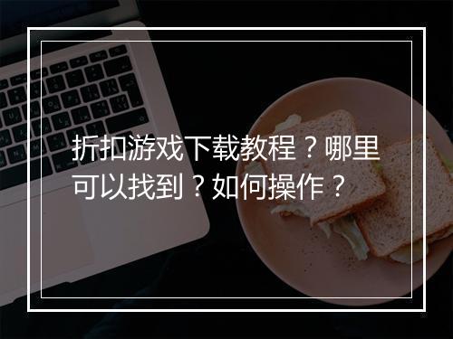 折扣游戏下载教程?哪里可以找到?如何操作?