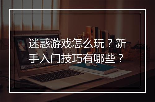 迷惑游戏怎么玩?新手入门技巧有哪些?