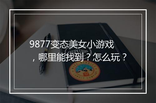 9877变态美女小游戏,哪里能找到?怎么玩?