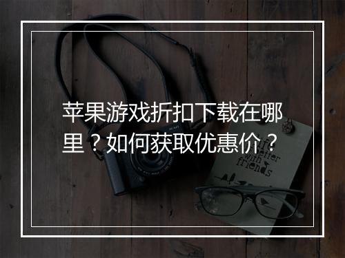 苹果游戏折扣下载在哪里？如何获取优惠价？