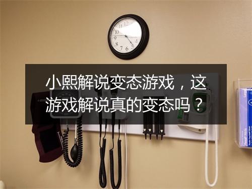 小熙解说变态游戏,这游戏解说真的变态吗?