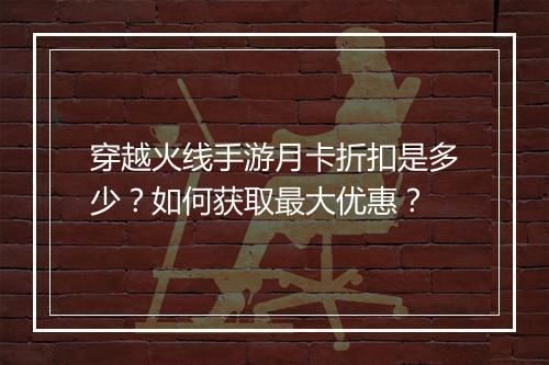 穿越火线手游月卡折扣是多少?如何获取最大优惠?
