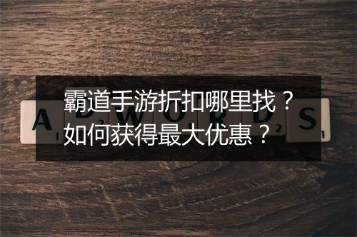 霸道手游折扣哪里找？如何获得最大优惠？