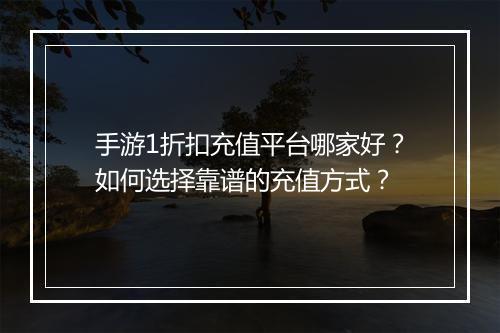 手游1折扣充值平台哪家好？如何选择靠谱的充值方式？