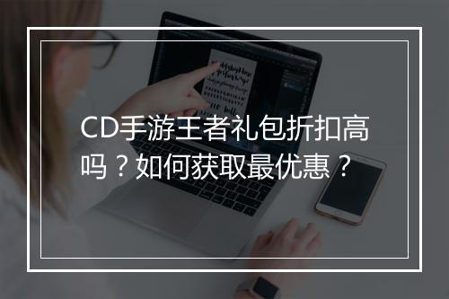 CD手游王者礼包折扣高吗?如何获取最优惠?