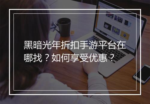 黑暗光年折扣手游平台在哪找?如何享受优惠?