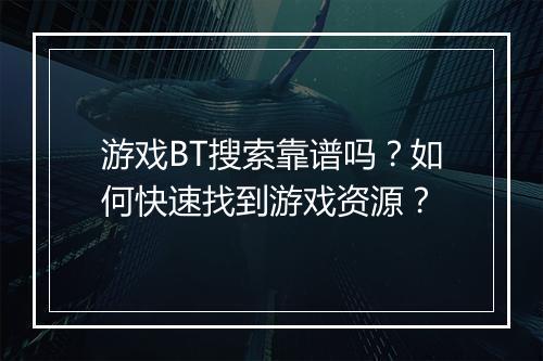 游戏BT搜索靠谱吗?如何快速找到游戏资源?