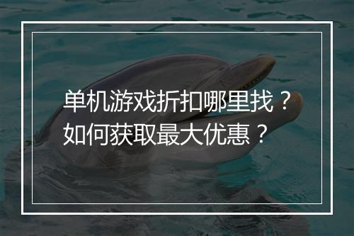 单机游戏折扣哪里找?如何获取最大优惠?