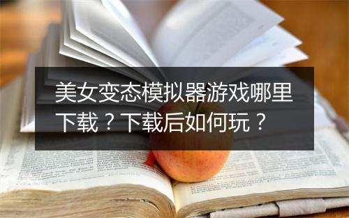 美女变态模拟器游戏哪里下载?下载后如何玩?
