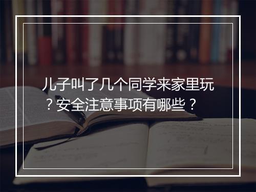 儿子叫了几个同学来家里玩?安全注意事项有哪些?