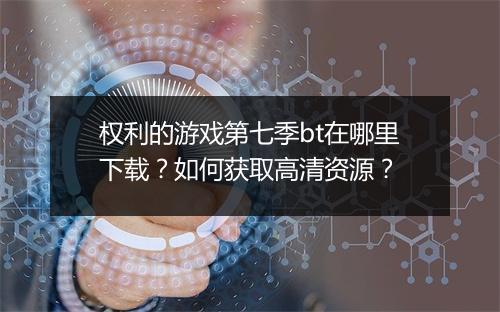 权利的游戏第七季bt在哪里下载？如何获取高清资源？