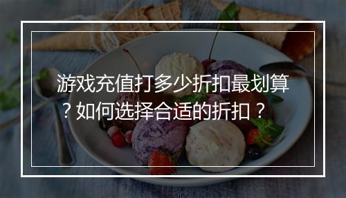游戏充值打多少折扣最划算?如何选择合适的折扣?