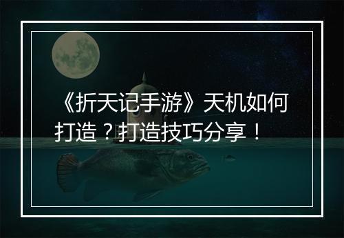 《折天记手游》天机如何打造？打造技巧分享！