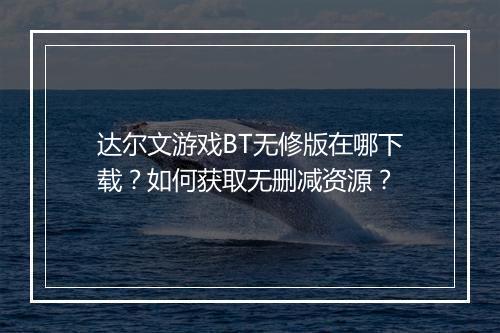 达尔文游戏BT无修版在哪下载?如何获取无删减资源?