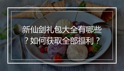 新仙剑礼包大全有哪些?如何获取全部福利?