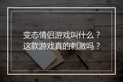 变态情侣游戏叫什么?这款游戏真的刺激吗?