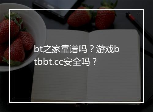 bt之家靠谱吗?游戏btbbt.cc安全吗?