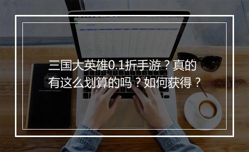 三国大英雄0.1折手游?真的有这么划算的吗?如何获得?