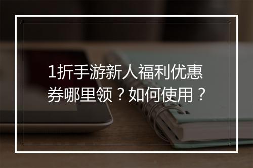 1折手游新人福利优惠券哪里领?如何使用?