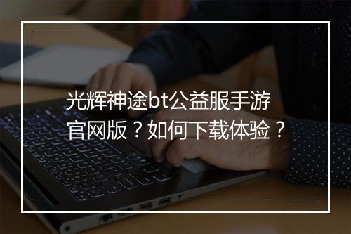 光辉神途bt公益服手游官网版?如何下载体验?