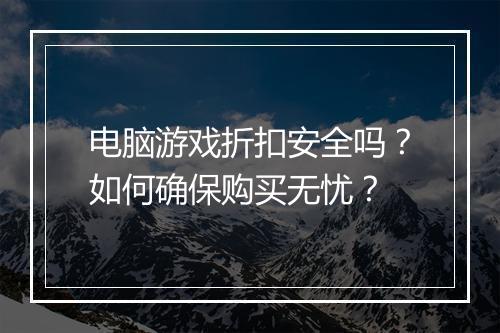 电脑游戏折扣安全吗?如何确保购买无忧?