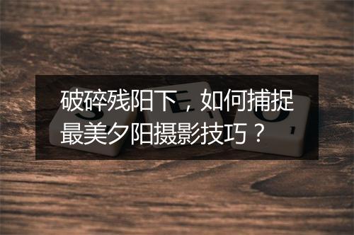 破碎残阳下,如何捕捉最美夕阳摄影技巧?