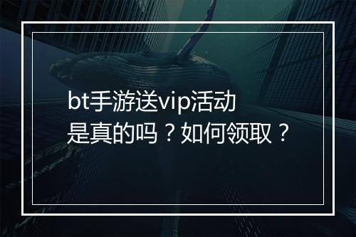 bt手游送vip活动是真的吗？如何领取？