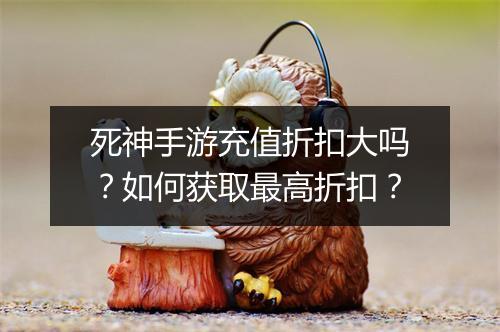 死神手游充值折扣大吗？如何获取最高折扣？