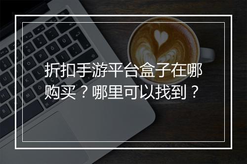 折扣手游平台盒子在哪购买?哪里可以找到?