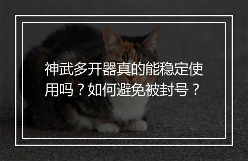 神武多开器真的能稳定使用吗?如何避免被封号?